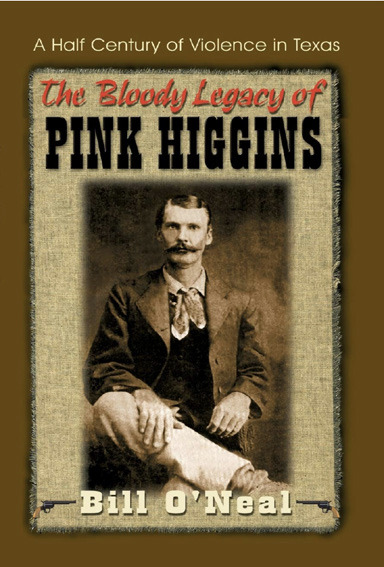 BILL O’NEAL, “THE BLOODY LEGACY OF PINK HIGGINS: A HALF CENTURY OF VIOLENCE IN TEXAS” (1999