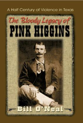 BILL O’NEAL, “THE BLOODY LEGACY OF PINK HIGGINS: A HALF CENTURY OF VIOLENCE IN TEXAS” (1999